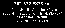 Text Box: 702.372.5878 CELL   Baldwin Hills Crenshaw Plaza3650 Martin Luther King Blvd, Ste #241Los Angeles, CA 90008323.299.3577 Salon