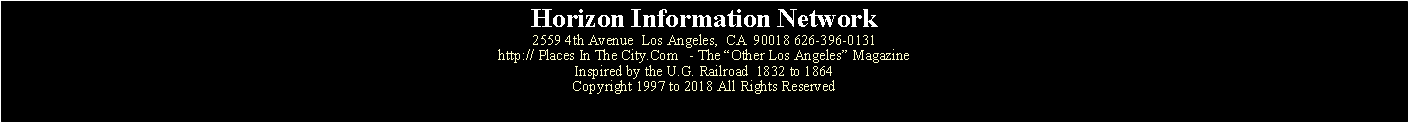 Text Box: Horizon Information Network2559 4th Avenue  Los Angeles,  CA  90018 626-396-0131http:// Places In The City.Com   - The “Other Los Angeles” MagazineInspired by the U.G. Railroad  1832 to 1864Copyright 1997 to 2018 All Rights Reserved