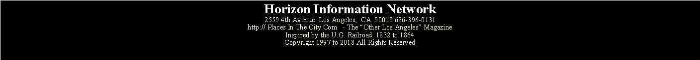 Text Box: Horizon Information Network2559 4th Avenue  Los Angeles,  CA  90018 626-396-0131http:// Places In The City.Com   - The Other Los Angeles MagazineInspired by the U.G. Railroad  1832 to 1864Copyright 1997 to 2018 All Rights Reserved