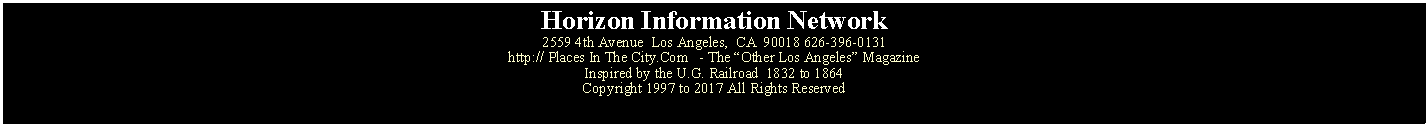 Text Box: Horizon Information Network2559 4th Avenue  Los Angeles,  CA  90018 626-396-0131http:// Places In The City.Com   - The Other Los Angeles MagazineInspired by the U.G. Railroad  1832 to 1864Copyright 1997 to 2017 All Rights Reserved