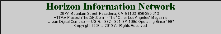 Text Box: Horizon Information Network30 W. Mountain Street  Pasadena, CA  91103  626-396-0131HTTP:// PlacesInTheCity.Com   - The Other Los Angeles Magazine Urban Digital Complex  UG.R. 1832-1864  3M 1995 Operating Since 1997Copyright 1997 to 2012 All Rights Reserved