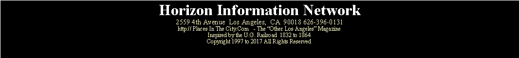 Text Box: Horizon Information Network2559 4th Avenue  Los Angeles,  CA  90018 626-396-0131http:// Places In The City.Com   - The Other Los Angeles MagazineInspired by the U.G. Railroad  1832 to 1864Copyright 1997 to 2017 All Rights Reserved